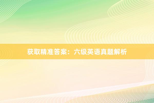 获取精准答案：六级英语真题解析