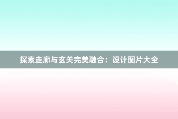 探索走廊与玄关完美融合：设计图片大全